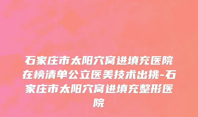 石家庄市太阳穴窝进填充医院在榜清单公立医美技术出挑-石家庄市太阳穴窝进填充整形医院