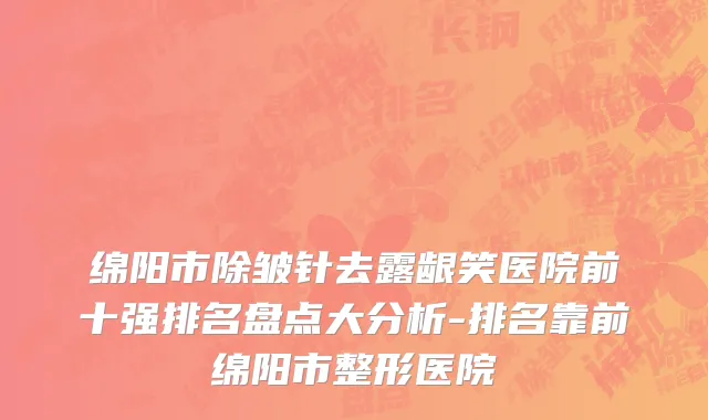 绵阳市除皱针去露龈笑医院前十强排名盘点大分析-排名靠前绵阳市整形医院