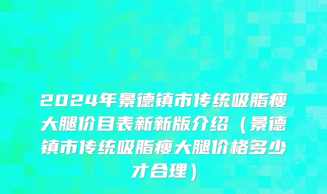2024年景德镇市传统吸脂瘦大腿价目表新新版介绍（景德镇市传统吸脂瘦大腿价格多少才合理）
