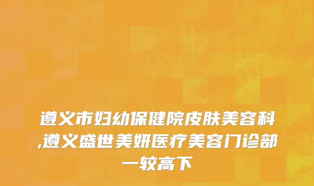 遵义市妇幼保健院皮肤美容科,遵义盛世美妍医疗美容门诊部一较高下