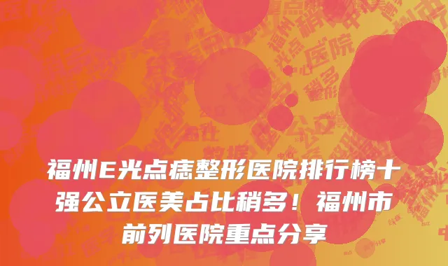 福州E光点痣整形医院排行榜十强公立医美占比稍多！福州市前列医院重点分享