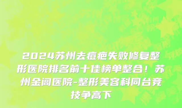 2024苏州去痘疤失败修复整形医院排名前十佳榜单整合!苏州金阊医院-整形美容科同台竞技争高下