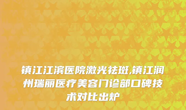 镇江江滨医院激光祛斑,镇江润州瑞丽医疗美容门诊部口碑技术对比出炉