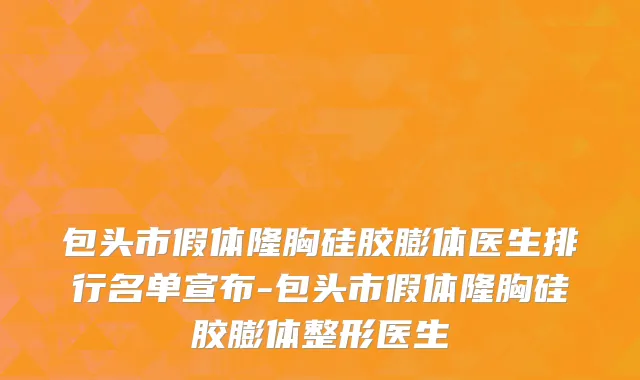 包头市假体隆胸硅胶膨体医生排行名单宣布-包头市假体隆胸硅胶膨体整形医生