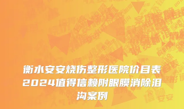 衡水安安烧伤整形医院价目表2024值得信赖附眼膜消除泪沟案例