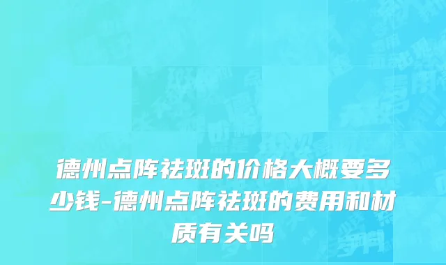 德州点阵祛斑的价格大概要多少钱-德州点阵祛斑的费用和材质有关吗