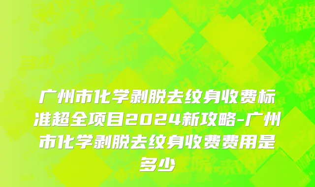 广州市化学剥脱去纹身收费标准超全项目2024新攻略-广州市化学剥脱去纹身收费费用是多少
