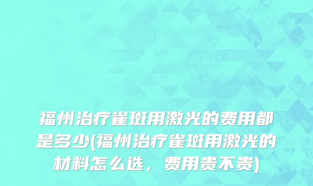 福州治疗雀斑用激光的费用都是多少(福州治疗雀斑用激光的材料怎么选，费用贵不贵)