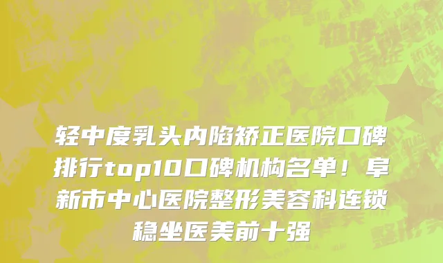 轻中度乳头内陷矫正医院口碑排行top10口碑机构名单!阜新市中心医院整形美容科连锁稳坐医美前十强