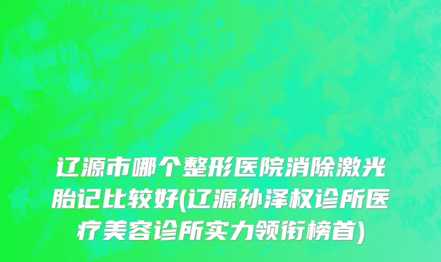 辽源市哪个整形医院消除激光胎记比较好(辽源孙泽权诊所医疗美容诊所实力领衔榜首)