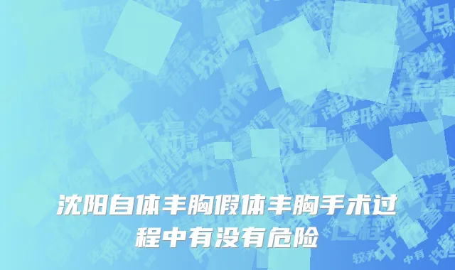 沈阳自体丰胸假体丰胸手术过程中有没有危险
