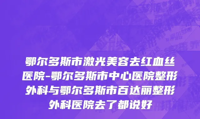 鄂尔多斯市激光美容去红血丝医院-鄂尔多斯市中心医院整形外科与鄂尔多斯市百达丽整形外科医院去了都说好
