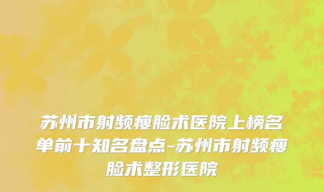 苏州市射频瘦脸术医院上榜名单前十知名盘点-苏州市射频瘦脸术整形医院