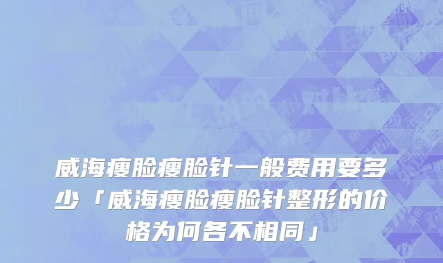 威海瘦脸瘦脸针一般费用要多少「威海瘦脸瘦脸针整形的价格为何各不相同」