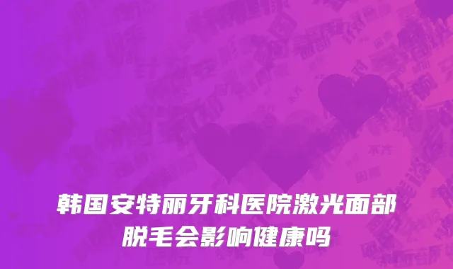 韩国安特丽牙科医院激光面部脱毛会影响健康吗