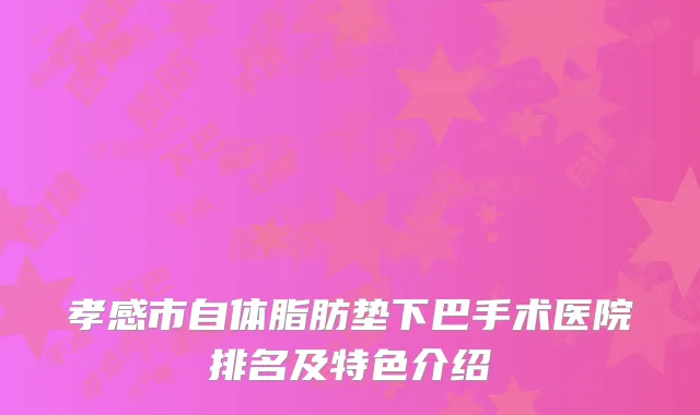 孝感市自体脂肪垫下巴手术医院排名及特色介绍