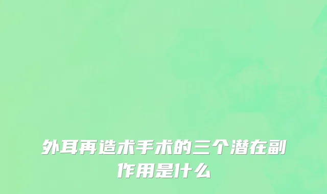外耳再造术手术的三个潜在副作用是什么