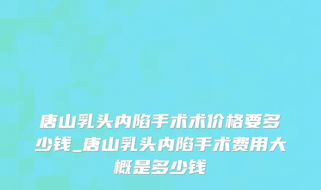 唐山乳头内陷手术术价格要多少钱_唐山乳头内陷手术费用大概是多少钱