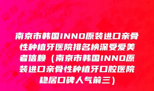南京市韩国INNO原装进口亲骨性种植牙医院排名榜深受爱美者信赖（南京市韩国INNO原装进口亲骨性种植牙口腔医院稳居口碑人气前三）