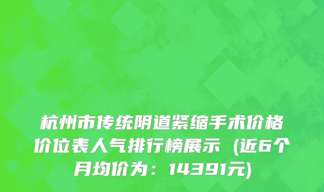 杭州市传统阴道紧缩手术价格价位表人气排行榜展示 (近6个月均价为：14391元)