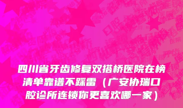 四川省牙齿修复双搭桥医院在榜清单靠谱不踩雷（广安协瑞口腔诊所连锁你更喜欢哪一家）
