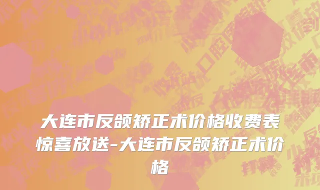 大连市反颌矫正术价格收费表惊喜放送-大连市反颌矫正术价格