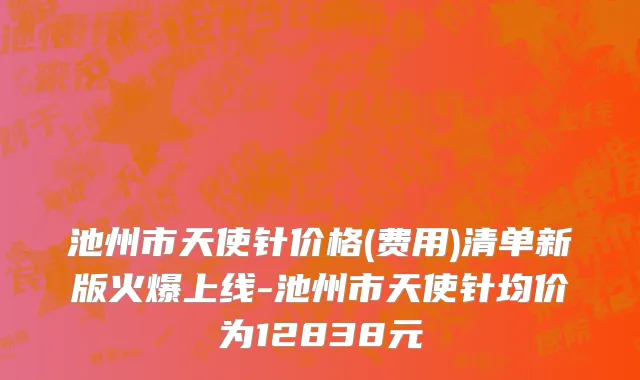 池州市天使针价格(费用)清单新版火爆上线-池州市天使针均价为12838元