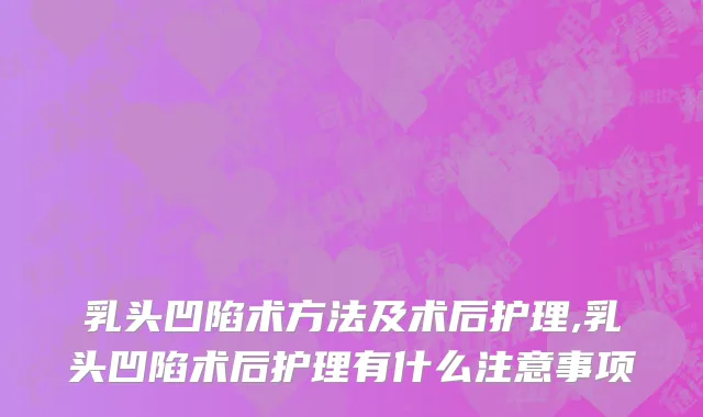 乳头凹陷术方法及术后护理,乳头凹陷术后护理有什么注意事项