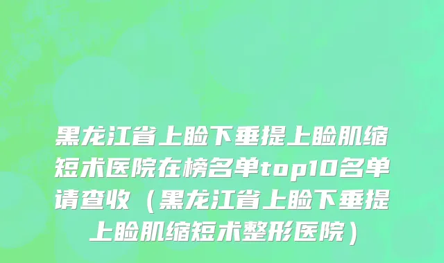 黑龙江省上睑下垂提上睑肌缩短术医院在榜名单top10名单请查收（黑龙江省上睑下垂提上睑肌缩短术整形医院）