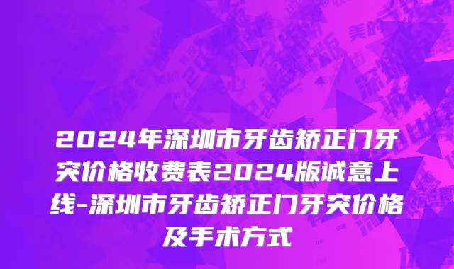 2024年深圳市牙齿矫正门牙突价格收费表2024版诚意上线-深圳市牙齿矫正门牙突价格及手术方式