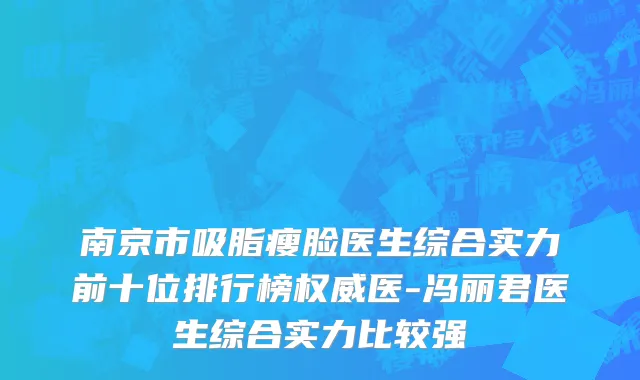 南京市吸脂瘦脸医生综合实力前十位排行榜权威医-冯丽君医生综合实力比较强