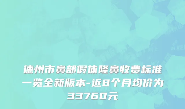 德州市鼻部假体隆鼻收费标准一览全新版本-近8个月均价为33760元