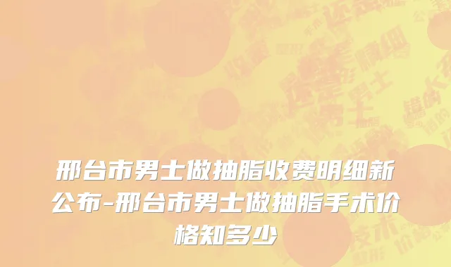 邢台市男士做抽脂收费明细新公布-邢台市男士做抽脂手术价格知多少