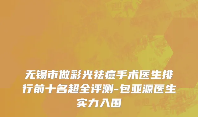 无锡市做彩光祛痘手术医生排行前十名超全评测-包亚源医生实力入围