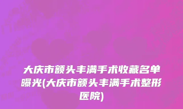 大庆市额头丰满手术收藏名单曝光(大庆市额头丰满手术整形医院)