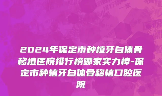 2024年保定市种植牙自体骨移植医院排行榜哪家实力棒-保定市种植牙自体骨移植口腔医院