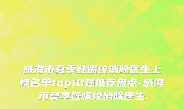 威海市夏季妊娠纹消除医生上榜名单top10强推荐盘点-威海市夏季妊娠纹消除医生