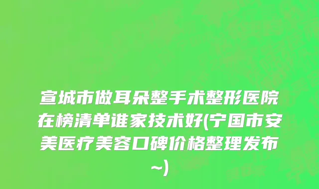 宣城市做耳朵整手术整形医院在榜清单谁家技术好(宁国市安美医疗美容口碑价格整理发布~)