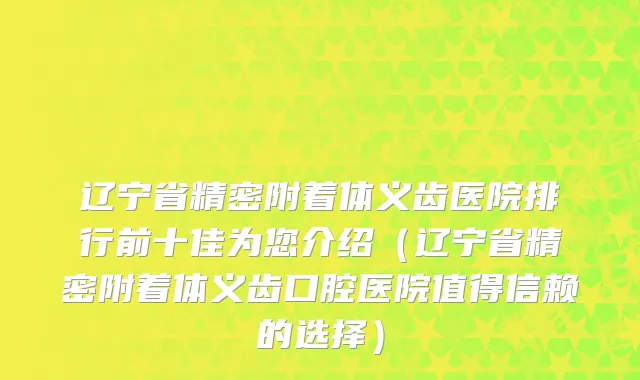 辽宁省精密附着体义齿医院排行前十佳为您介绍（辽宁省精密附着体义齿口腔医院值得信赖的选择）