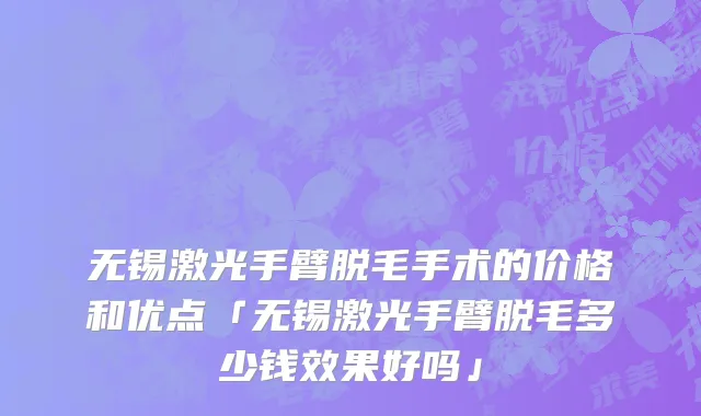 无锡激光手臂脱毛手术的价格和优点「无锡激光手臂脱毛多少钱效果好吗」