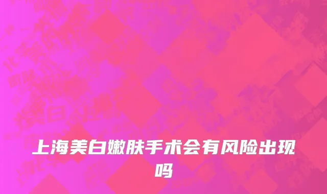 上海美白嫩肤手术会有风险出现吗