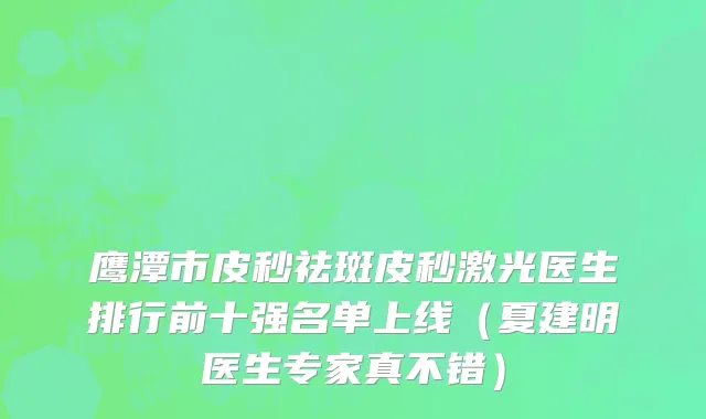 鹰潭市皮秒祛斑皮秒激光医生排行前十强名单上线（夏建明医生专家真不错）