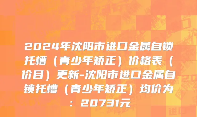 2024年沈阳市进口金属自锁托槽（青少年矫正）价格表（价目）更新-沈阳市进口金属自锁托槽（青少年矫正）均价为：20731元