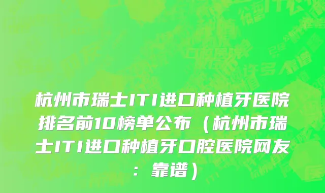 杭州市瑞士ITI进口种植牙医院排名前10榜单公布（杭州市瑞士ITI进口种植牙口腔医院网友：靠谱）