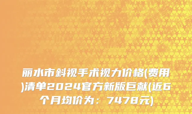 丽水市斜视手术视力价格(费用)清单2024官方新版巨献(近6个月均价为：7478元)