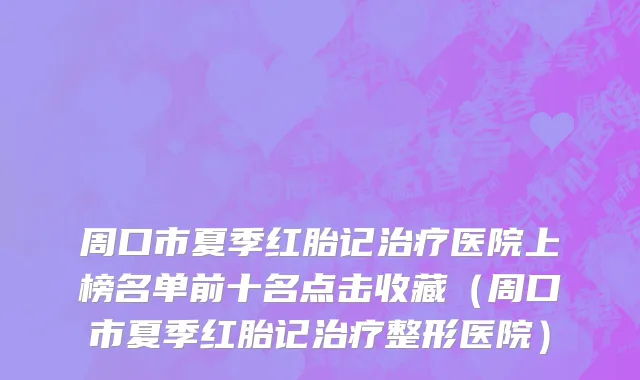 周口市夏季红胎记治疗医院上榜名单前十名点击收藏（周口市夏季红胎记治疗整形医院）