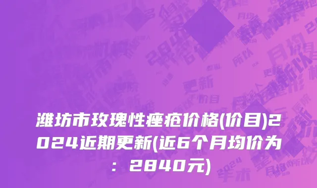 潍坊市玫瑰性痤疮价格(价目)2024近期更新(近6个月均价为：2840元)