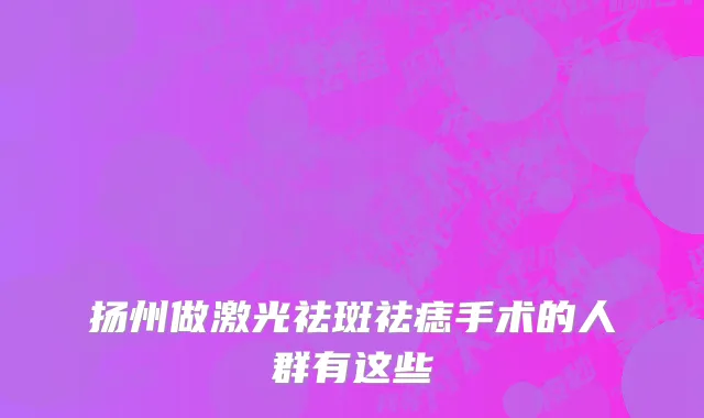 扬州做激光祛斑祛痣手术的人群有这些
