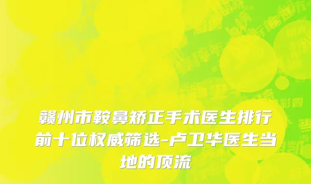 赣州市鞍鼻矫正手术医生排行前十位权威筛选-卢卫华医生当地的顶流