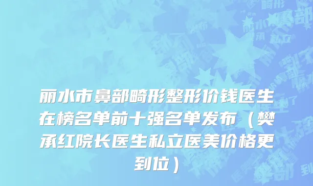 丽水市鼻部畸形整形价钱医生在榜名单前十强名单发布（樊承红院长医生私立医美价格更到位）